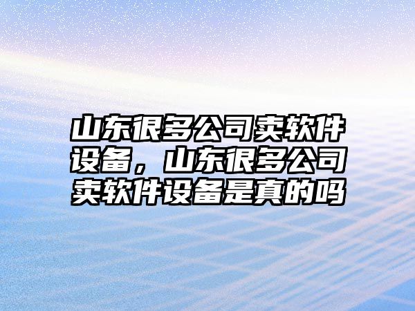 山東很多公司賣(mài)軟件設備，山東很多公司賣(mài)軟件設備是真的嗎
