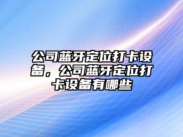 公司藍牙定位打卡設備，公司藍牙定位打卡設備有哪些