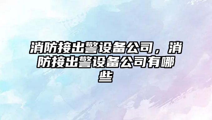 消防接出警設備公司，消防接出警設備公司有哪些