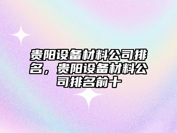 貴陽(yáng)設備材料公司排名，貴陽(yáng)設備材料公司排名前十