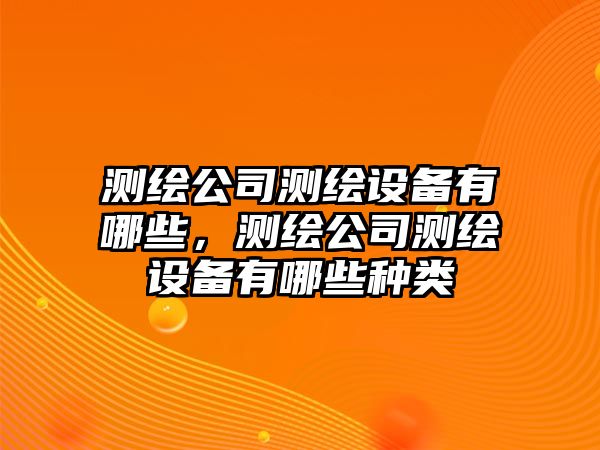 測繪公司測繪設備有哪些，測繪公司測繪設備有哪些種類(lèi)