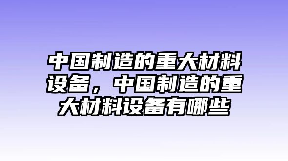 中國制造的重大材料設備，中國制造的重大材料設備有哪些