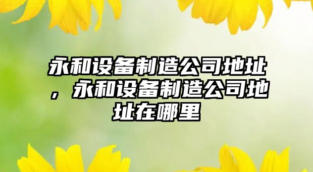 永和設備制造公司地址，永和設備制造公司地址在哪里