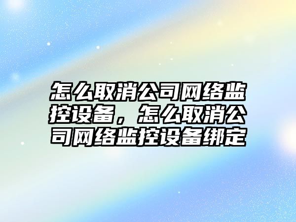 怎么取消公司網(wǎng)絡(luò )監控設備，怎么取消公司網(wǎng)絡(luò )監控設備綁定