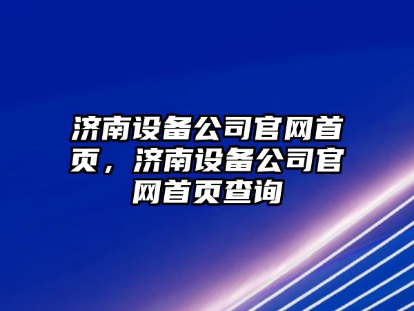 濟南設備公司官網(wǎng)首頁(yè)，濟南設備公司官網(wǎng)首頁(yè)查詢(xún)