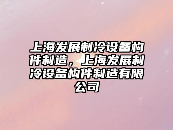 上海發(fā)展制冷設備構件制造，上海發(fā)展制冷設備構件制造有限公司