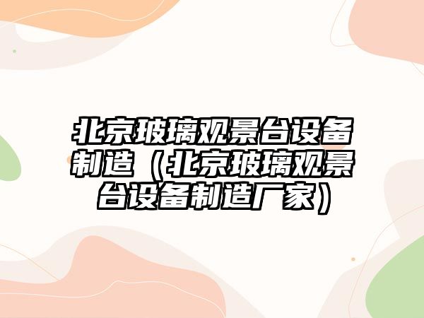 北京玻璃觀(guān)景臺設備制造（北京玻璃觀(guān)景臺設備制造廠(chǎng)家）