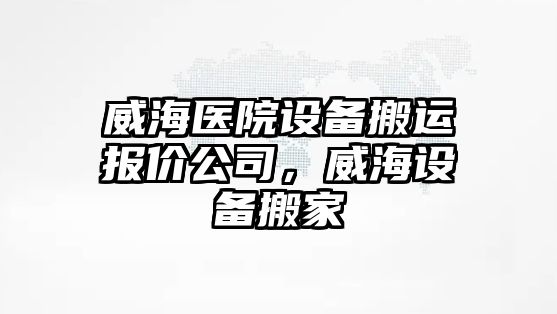威海醫院設備搬運報價(jià)公司，威海設備搬家