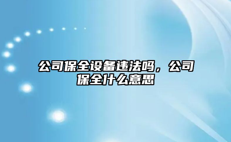 公司保全設備違法嗎，公司保全什么意思