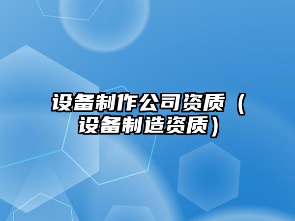 設備制作公司資質(zhì)（設備制造資質(zhì)）