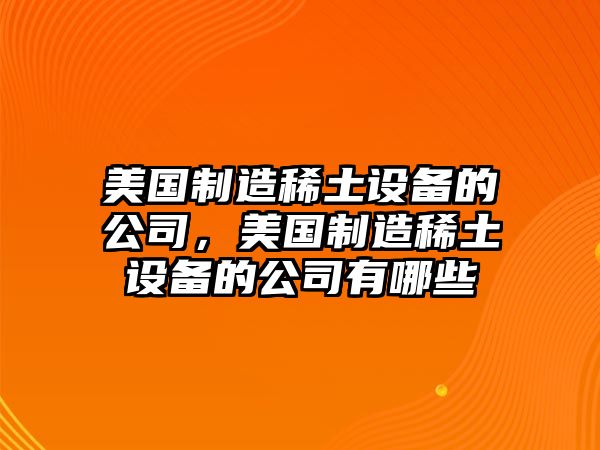 美國制造稀土設備的公司，美國制造稀土設備的公司有哪些