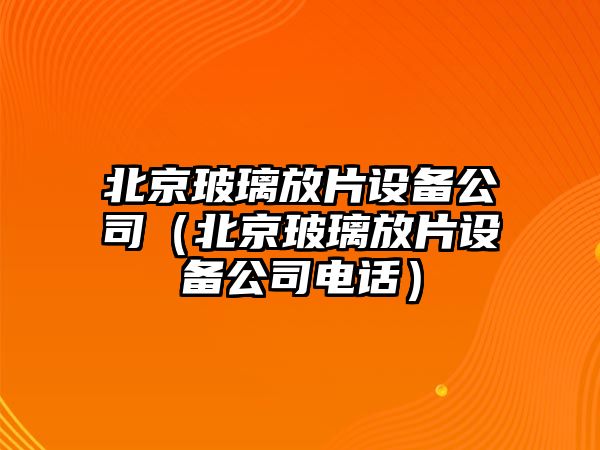 北京玻璃放片設備公司（北京玻璃放片設備公司電話(huà)）