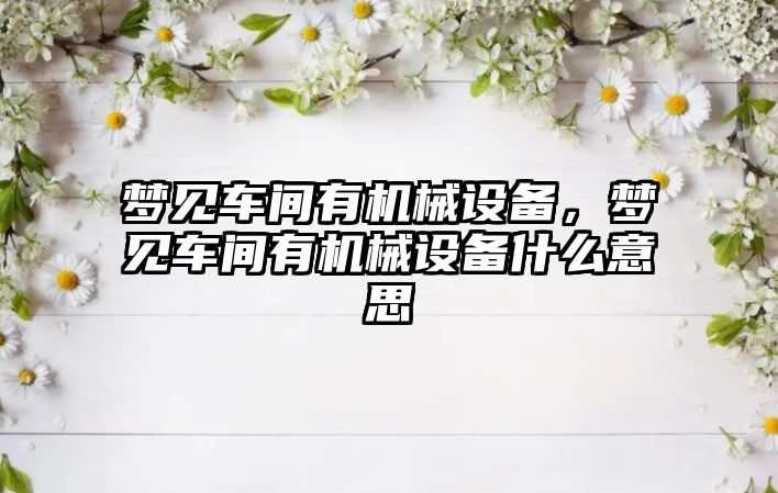 夢(mèng)見(jiàn)車(chē)間有機械設備，夢(mèng)見(jiàn)車(chē)間有機械設備什么意思