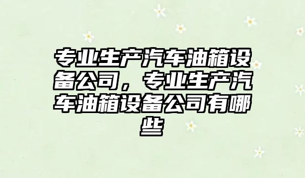 專(zhuān)業(yè)生產(chǎn)汽車(chē)油箱設備公司，專(zhuān)業(yè)生產(chǎn)汽車(chē)油箱設備公司有哪些