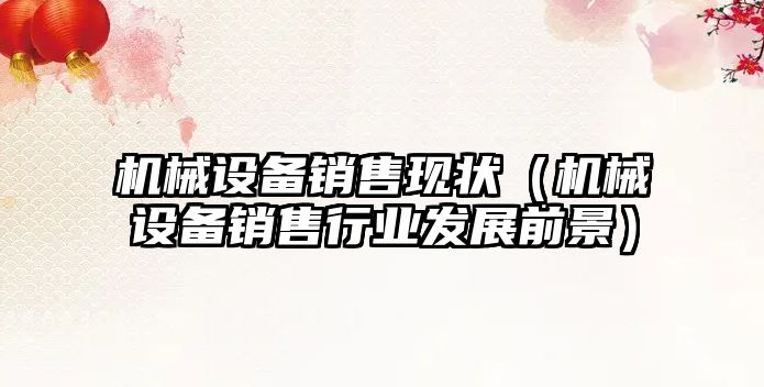 機械設備銷(xiāo)售現狀（機械設備銷(xiāo)售行業(yè)發(fā)展前景）
