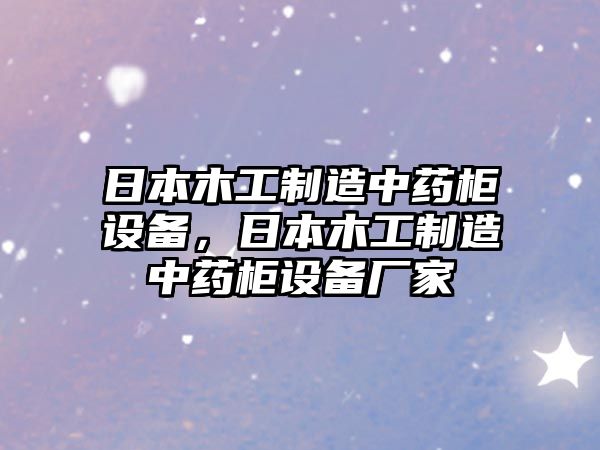 日本木工制造中藥柜設備，日本木工制造中藥柜設備廠(chǎng)家