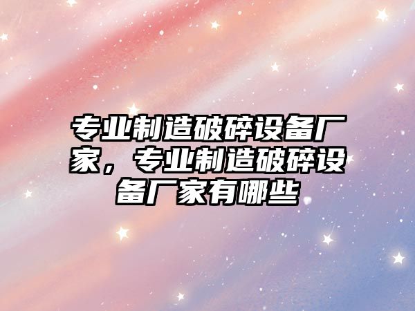 專(zhuān)業(yè)制造破碎設備廠(chǎng)家，專(zhuān)業(yè)制造破碎設備廠(chǎng)家有哪些