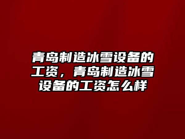 青島制造冰雪設備的工資，青島制造冰雪設備的工資怎么樣