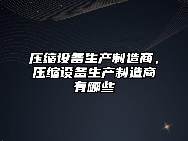 壓縮設備生產(chǎn)制造商，壓縮設備生產(chǎn)制造商有哪些