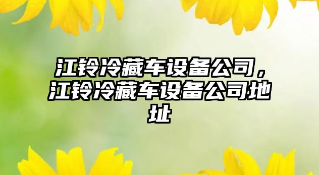 江鈴冷藏車(chē)設備公司，江鈴冷藏車(chē)設備公司地址