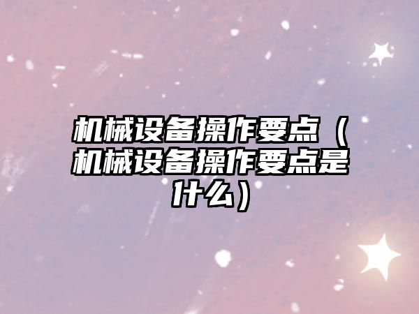 機械設備操作要點(diǎn)（機械設備操作要點(diǎn)是什么）