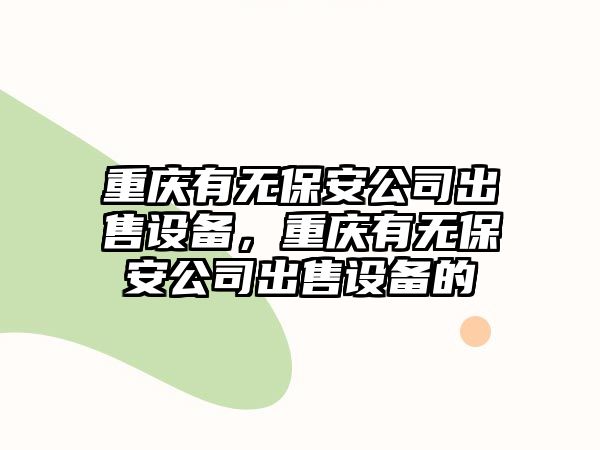重慶有無(wú)保安公司出售設備，重慶有無(wú)保安公司出售設備的