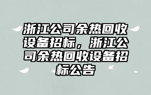 浙江公司余熱回收設備招標，浙江公司余熱回收設備招標公告