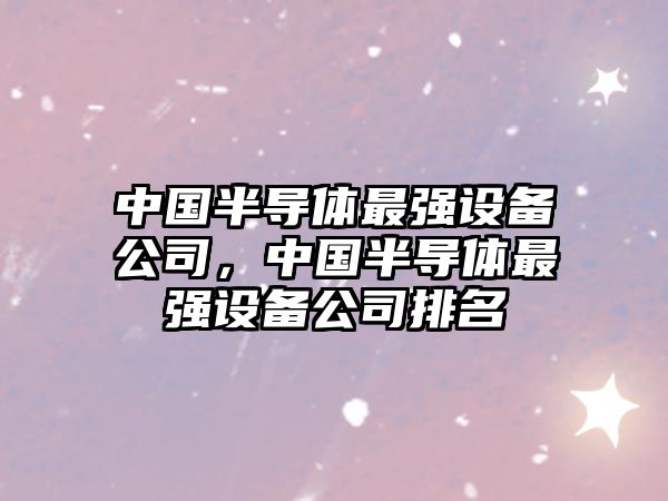 中國半導體最強設備公司，中國半導體最強設備公司排名