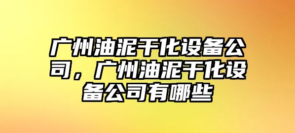 廣州油泥干化設備公司，廣州油泥干化設備公司有哪些