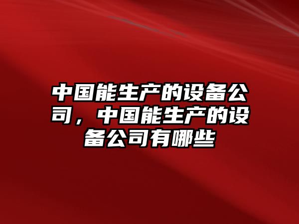 中國能生產(chǎn)的設備公司，中國能生產(chǎn)的設備公司有哪些