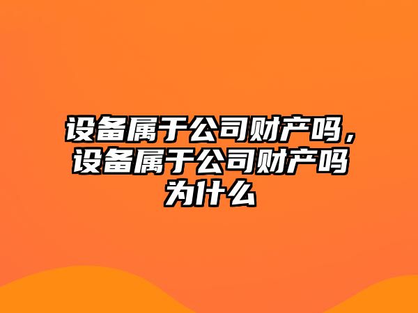 設備屬于公司財產(chǎn)嗎，設備屬于公司財產(chǎn)嗎為什么
