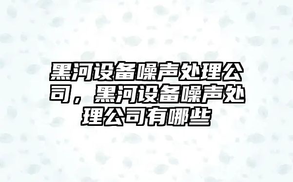 黑河設備噪聲處理公司，黑河設備噪聲處理公司有哪些