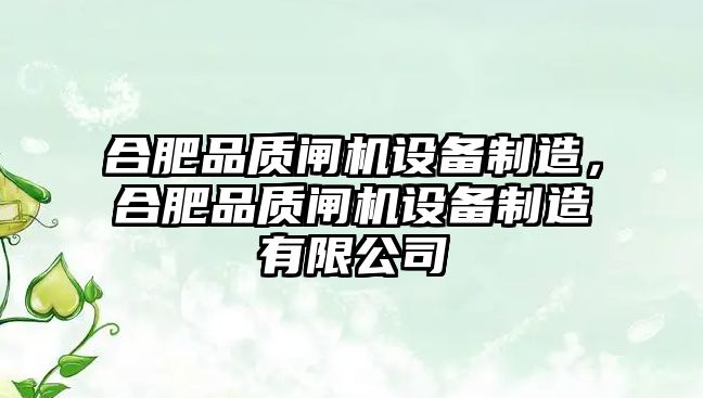 合肥品質(zhì)閘機設備制造，合肥品質(zhì)閘機設備制造有限公司