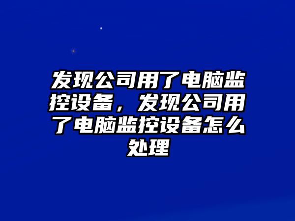 發(fā)現公司用了電腦監控設備，發(fā)現公司用了電腦監控設備怎么處理