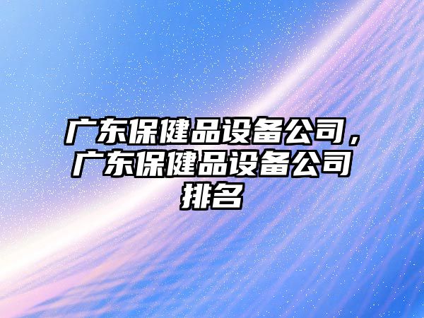 廣東保健品設備公司，廣東保健品設備公司排名