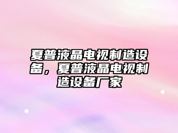 夏普液晶電視制造設備，夏普液晶電視制造設備廠(chǎng)家