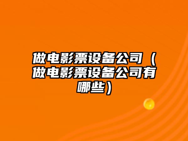 做電影票設備公司（做電影票設備公司有哪些）