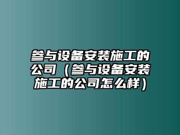 參與設備安裝施工的公司（參與設備安裝施工的公司怎么樣）