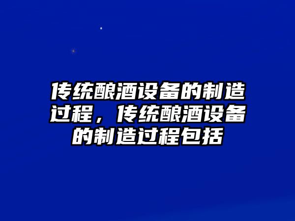 傳統釀酒設備的制造過(guò)程，傳統釀酒設備的制造過(guò)程包括