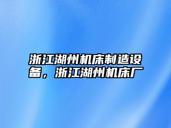 浙江湖州機床制造設備，浙江湖州機床廠(chǎng)