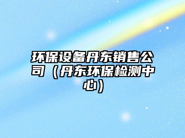 環(huán)保設備丹東銷(xiāo)售公司（丹東環(huán)保檢測中心）