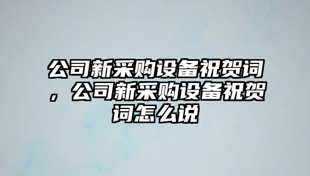 公司新采購設備祝賀詞，公司新采購設備祝賀詞怎么說(shuō)