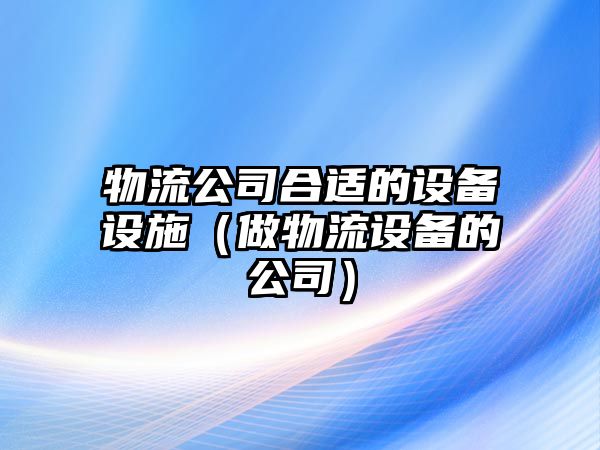 物流公司合適的設備設施（做物流設備的公司）