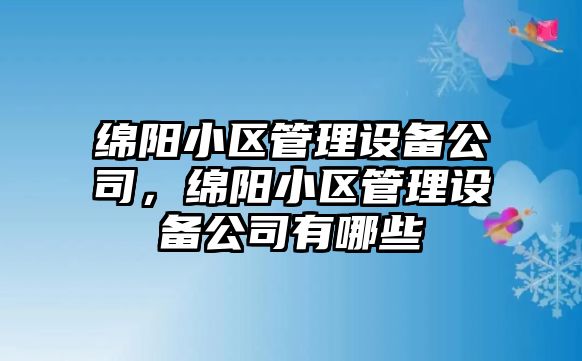 綿陽(yáng)小區管理設備公司，綿陽(yáng)小區管理設備公司有哪些