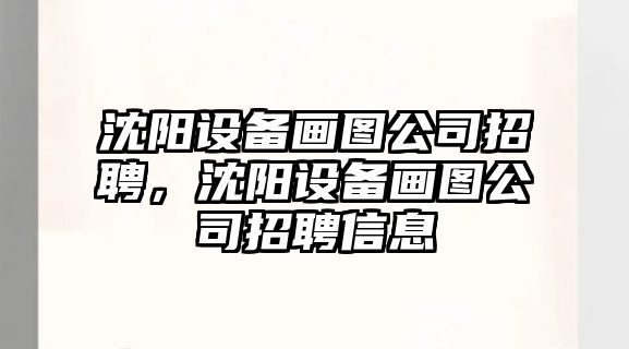沈陽(yáng)設備畫(huà)圖公司招聘，沈陽(yáng)設備畫(huà)圖公司招聘信息