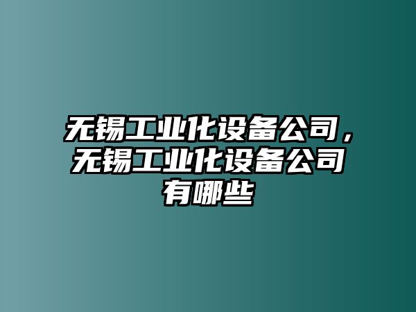 無(wú)錫工業(yè)化設備公司，無(wú)錫工業(yè)化設備公司有哪些