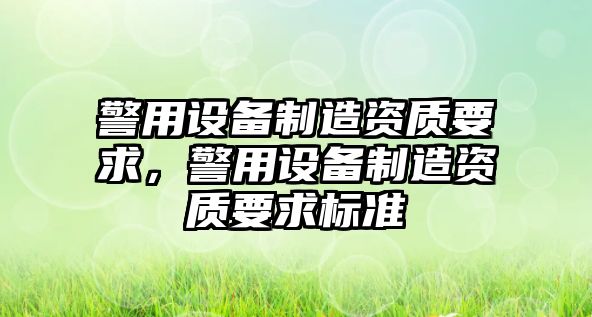 警用設備制造資質(zhì)要求，警用設備制造資質(zhì)要求標準