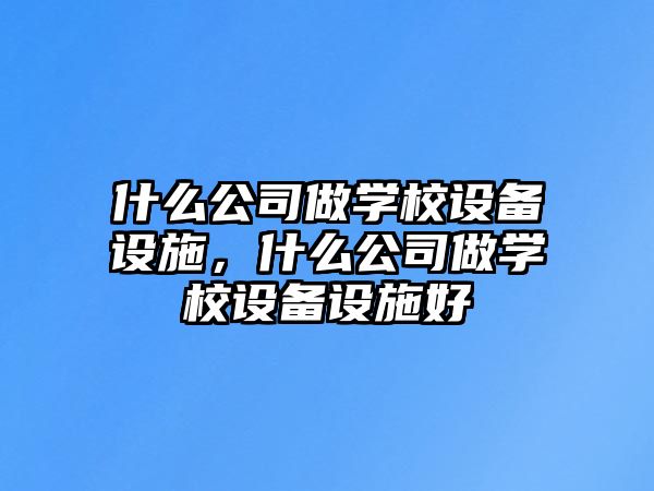 什么公司做學(xué)校設備設施，什么公司做學(xué)校設備設施好