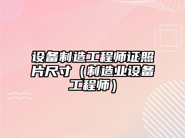 設備制造工程師證照片尺寸（制造業(yè)設備工程師）
