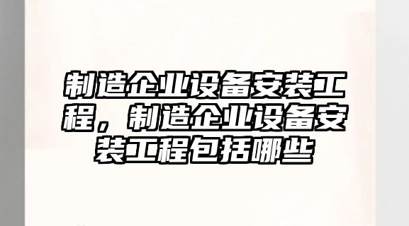 制造企業(yè)設備安裝工程，制造企業(yè)設備安裝工程包括哪些